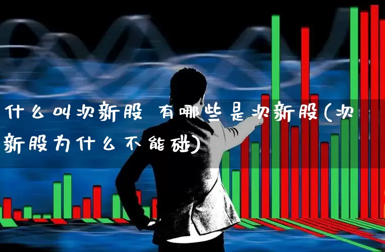什么叫次新股 有哪些是次新股(次新股为什么不能碰)_https://www.hhem8.com_北交所_第1张