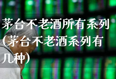 茅台不老酒所有系列(茅台不老酒系列有几种)_https://www.hhem8.com_科创板_第1张