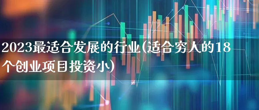 2023最适合发展的行业(适合穷人的18个创业项目投资小)_https://www.hhem8.com_创业板_第1张