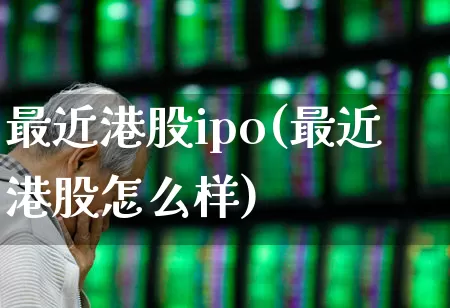最近港股ipo(最近港股怎么样)_https://www.hhem8.com_科创板_第1张