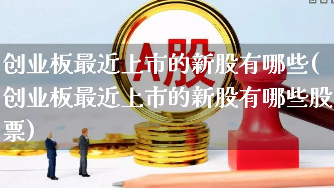 创业板最近上市的新股有哪些(创业板最近上市的新股有哪些股票)_https://www.hhem8.com_北交所_第1张