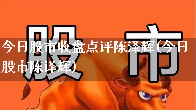 今日股市收盘点评陈泽辉(今日股市陈译辉)_https://www.hhem8.com_科创板_第1张