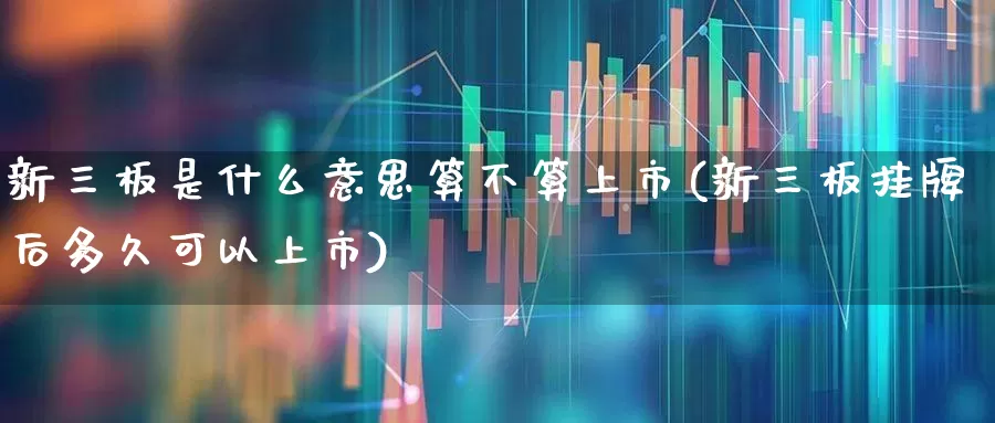 新三板是什么意思算不算上市(新三板挂牌后多久可以上市)_https://www.hhem8.com_科创板_第1张