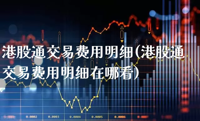 港股通交易费用明细(港股通交易费用明细在哪看)_上交所_第1张_财经网 港股通交易费用明细(港股通交易费用明细在哪看)_https://www.hhem8.com_上交所_第1张