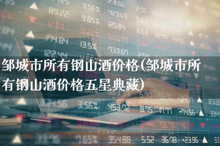 邹城市所有钢山酒价格(邹城市所有钢山酒价格五星典藏)_https://www.hhem8.com_科创板_第1张