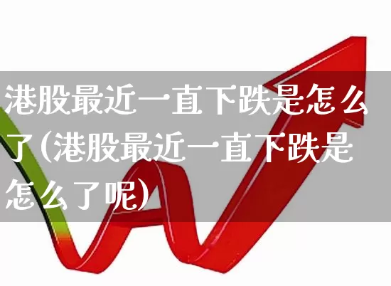 港股最近一直下跌是怎么了(港股最近一直下跌是怎么了呢)_https://www.hhem8.com_上交所_第1张