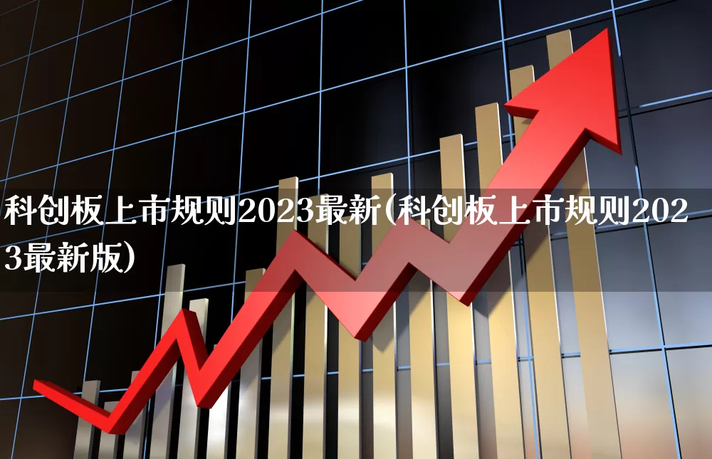 科创板上市规则2023最新(科创板上市规则2023最新版)_https://www.hhem8.com_创业板_第1张