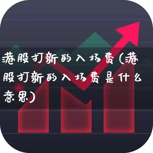港股打新的入场费(港股打新的入场费是什么意思)_https://www.hhem8.com_科创板_第1张