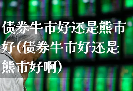 债券牛市好还是熊市好(债券牛市好还是熊市好啊)_https://www.hhem8.com_科创板_第1张