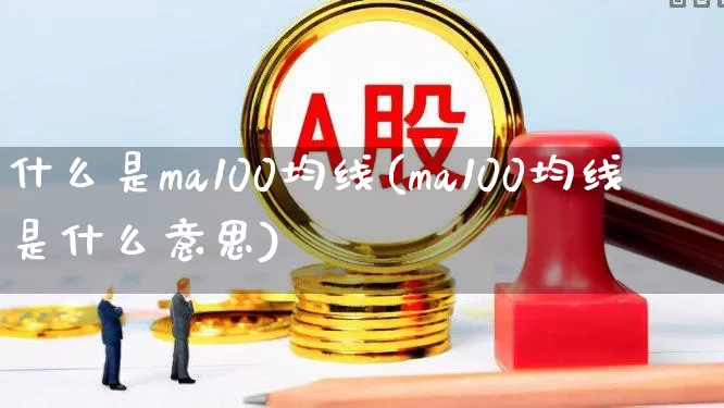 什么是ma100均线(ma100均线是什么意思)_https://www.hhem8.com_深交所_第1张