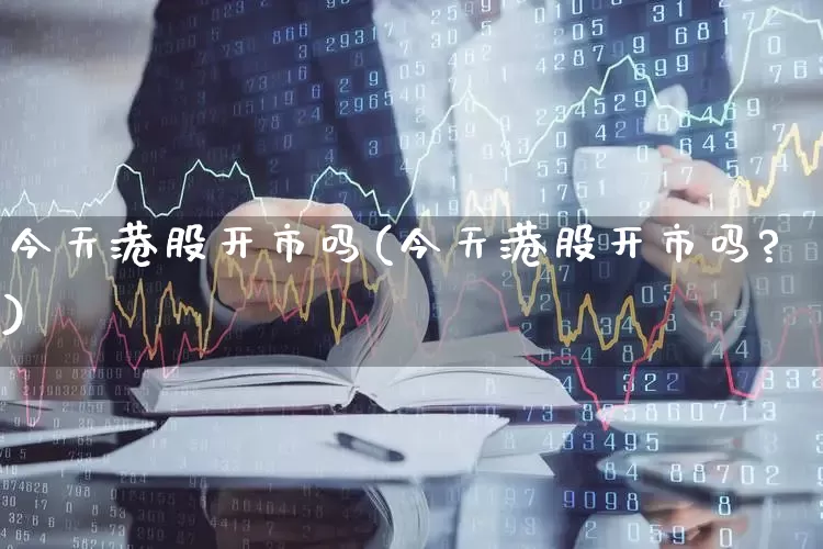 今天港股开市吗(今天港股开市吗?)_https://www.hhem8.com_上交所_第1张