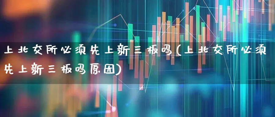 上北交所必须先上新三板吗(上北交所必须先上新三板吗原因)_https://www.hhem8.com_创业板_第1张