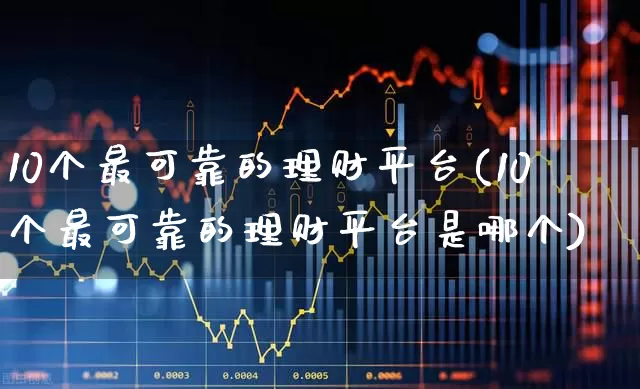 10个最可靠的理财平台(10个最可靠的理财平台是哪个)_https://www.hhem8.com_上交所_第1张