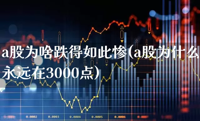 a股为啥跌得如此惨(a股为什么永远在3000点)_https://www.hhem8.com_科创板_第1张