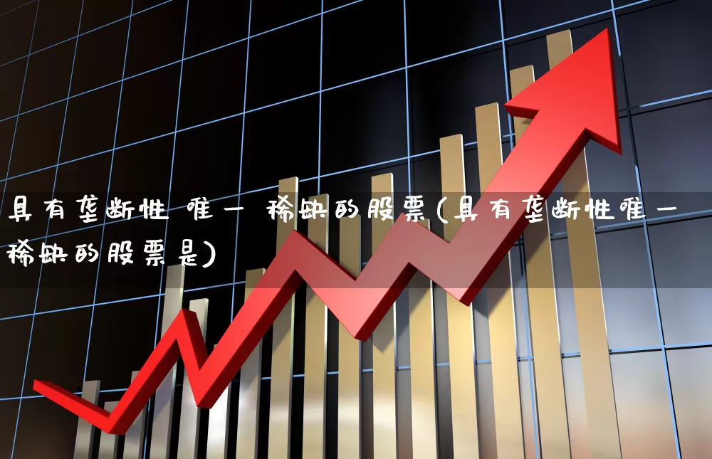 具有垄断性 唯一 稀缺的股票(具有垄断性唯一稀缺的股票是)_https://www.hhem8.com_创业板_第1张