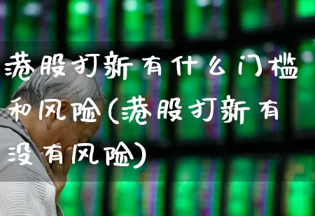 港股打新有什么门槛和风险(港股打新有没有风险)_https://www.hhem8.com_北交所_第1张
