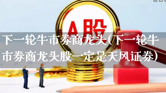 下一轮牛市券商龙头(下一轮牛市券商龙头股一定是天风证券)_https://www.hhem8.com_创业板_第1张