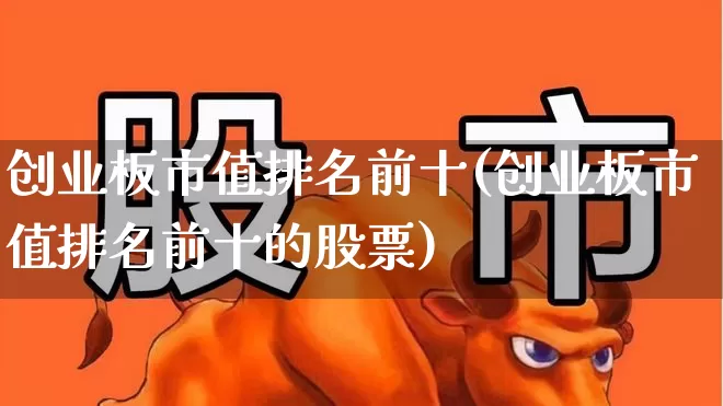创业板市值排名前十(创业板市值排名前十的股票)_https://www.hhem8.com_深交所_第1张