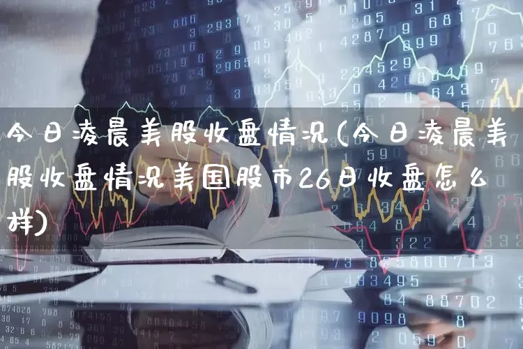 今日凌晨美股收盘情况(今日凌晨美股收盘情况美国股市26日收盘怎么样)_https://www.hhem8.com_上交所_第1张