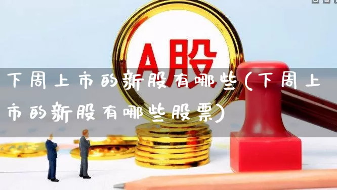 下周上市的新股有哪些(下周上市的新股有哪些股票)_https://www.hhem8.com_北交所_第1张