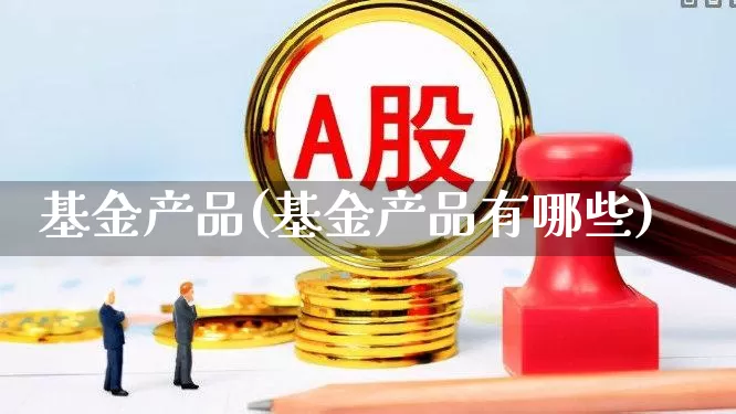 基金产品(基金产品有哪些)_https://www.hhem8.com_科创板_第1张