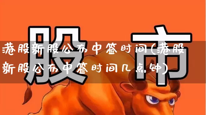 港股新股公布中签时间(港股新股公布中签时间几点钟)_https://www.hhem8.com_深交所_第1张