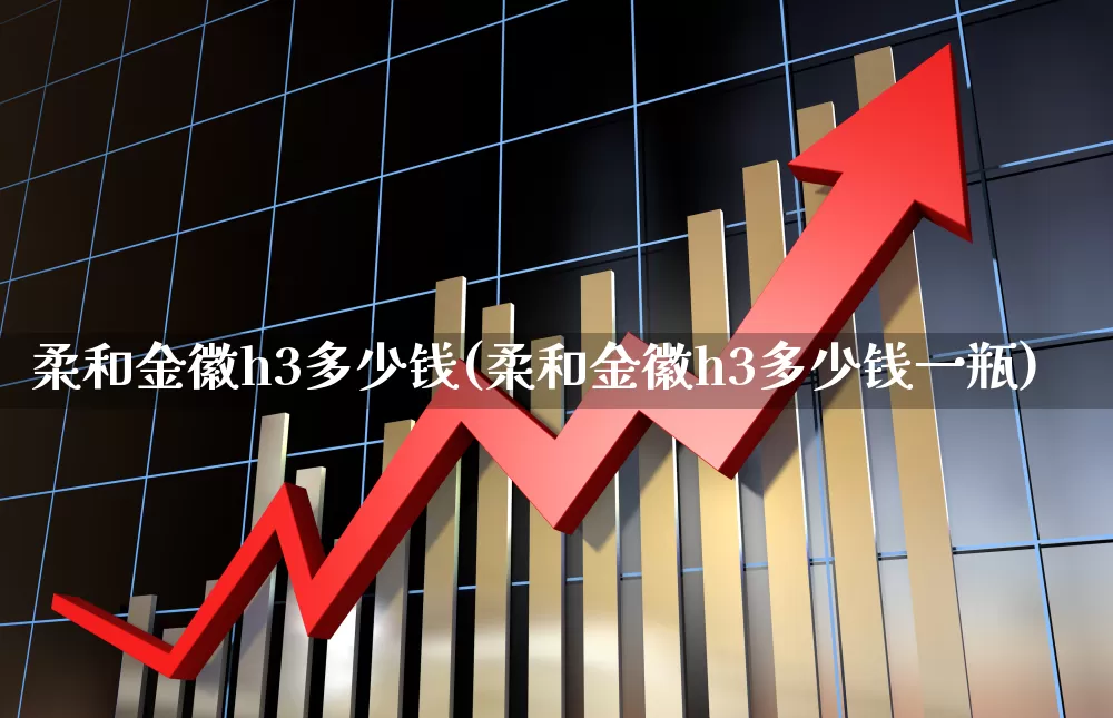 柔和金徽h3多少钱(柔和金徽h3多少钱一瓶)_https://www.hhem8.com_科创板_第1张