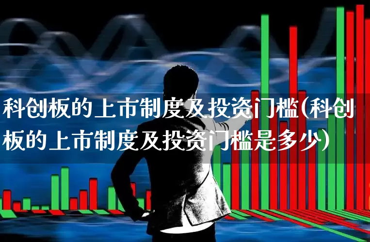 科创板的上市制度及投资门槛(科创板的上市制度及投资门槛是多少)_https://www.hhem8.com_上交所_第1张