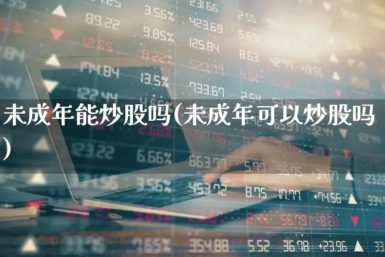 未成年能炒股吗(未成年可以炒股吗)_https://www.hhem8.com_科创板_第1张