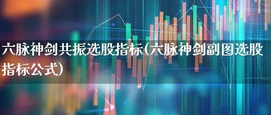 六脉神剑共振选股指标(六脉神剑副图选股指标公式)_https://www.hhem8.com_深交所_第1张