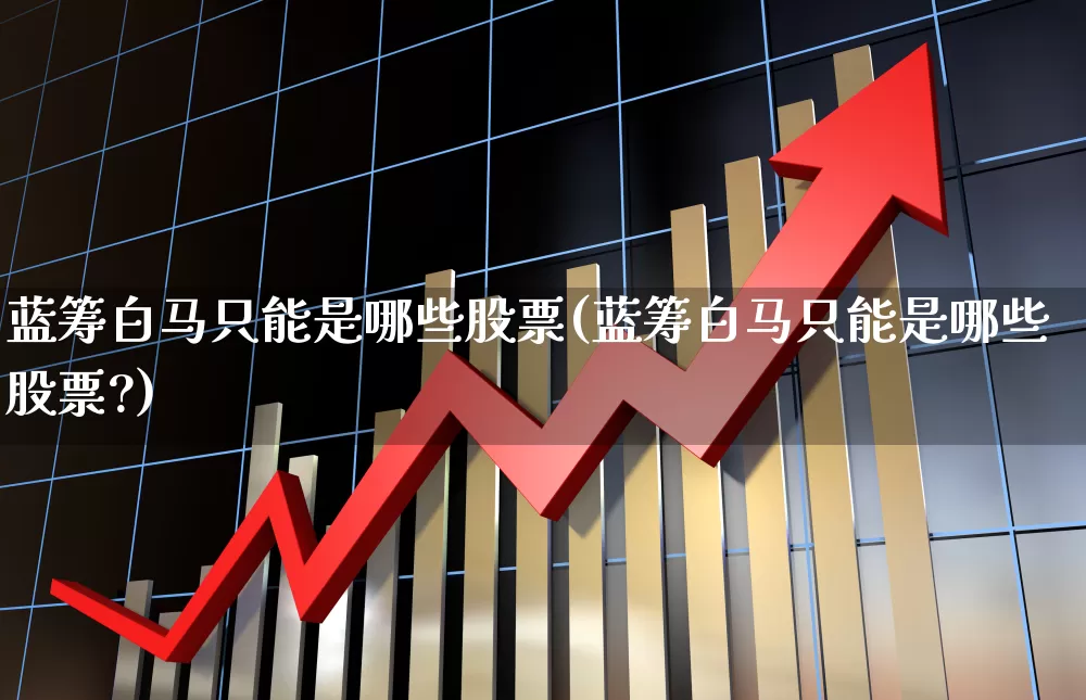 蓝筹白马只能是哪些股票(蓝筹白马只能是哪些股票?)_https://www.hhem8.com_北交所_第1张