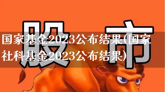 国家基金2023公布结果(国家社科基金2023公布结果)_https://www.hhem8.com_深交所_第1张