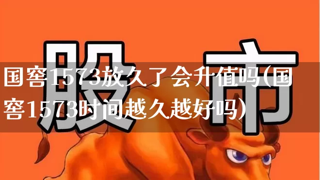 国窖1573放久了会升值吗(国窖1573时间越久越好吗)_https://www.hhem8.com_科创板_第1张