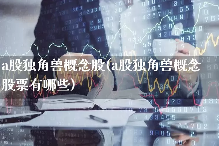 a股独角兽概念股(a股独角兽概念股票有哪些)_https://www.hhem8.com_科创板_第1张