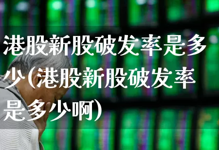 港股新股破发率是多少(港股新股破发率是多少啊)_https://www.hhem8.com_北交所_第1张