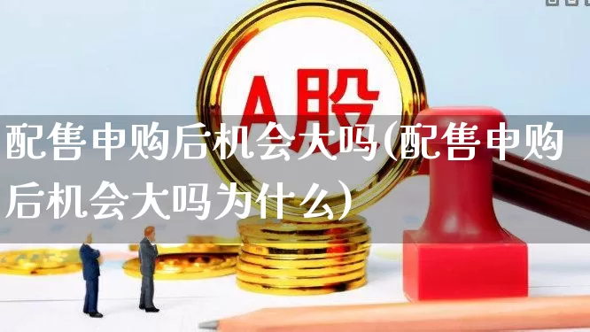 配售申购后机会大吗(配售申购后机会大吗为什么)_https://www.hhem8.com_上交所_第1张