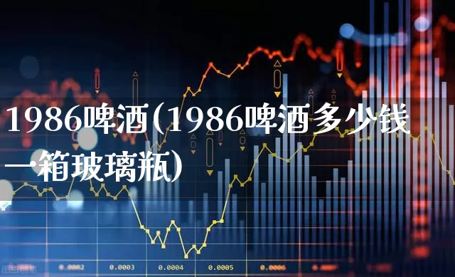 1986啤酒(1986啤酒多少钱一箱玻璃瓶)_https://www.hhem8.com_科创板_第1张