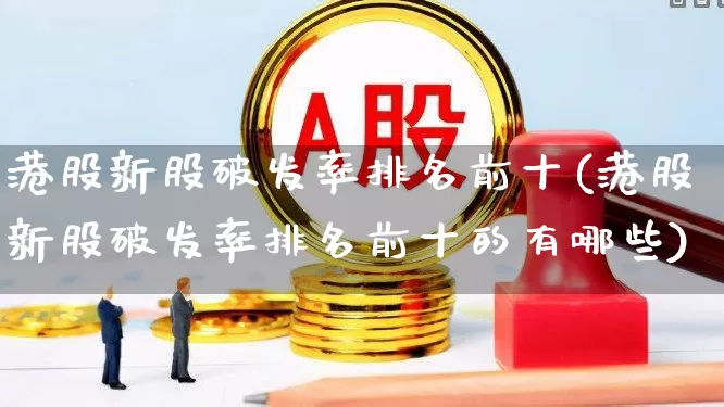 港股新股破发率排名前十(港股新股破发率排名前十的有哪些)_https://www.hhem8.com_深交所_第1张