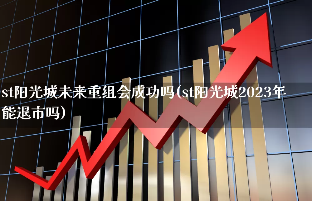 st阳光城未来重组会成功吗(st阳光城2023年能退市吗)_https://www.hhem8.com_科创板_第1张