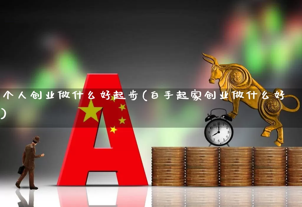 个人创业做什么好起步(白手起家创业做什么好)_https://www.hhem8.com_北交所_第1张