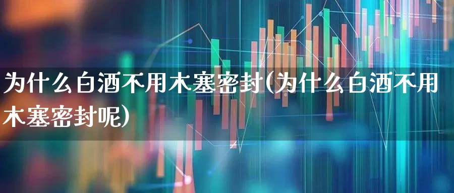 为什么白酒不用木塞密封(为什么白酒不用木塞密封呢)_https://www.hhem8.com_深交所_第1张