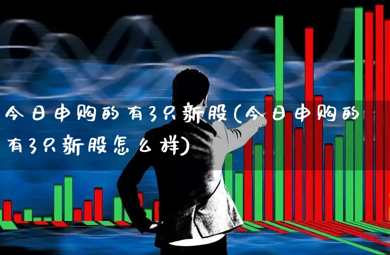 今日申购的有3只新股(今日申购的有3只新股怎么样)_https://www.hhem8.com_科创板_第1张