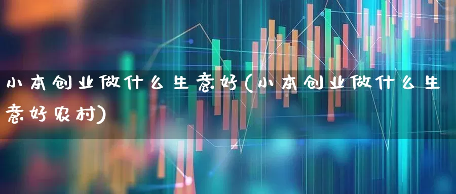 小本创业做什么生意好(小本创业做什么生意好农村)_https://www.hhem8.com_北交所_第1张