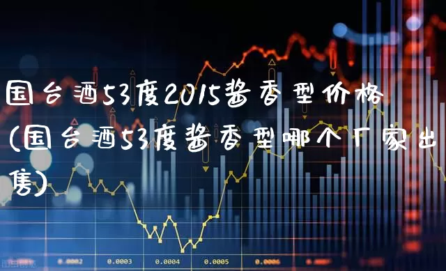国台酒53度2015酱香型价格(国台酒53度酱香型哪个厂家出售)_https://www.hhem8.com_科创板_第1张