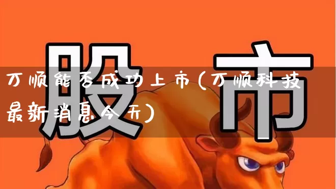 万顺能否成功上市(万顺科技最新消息今天)_https://www.hhem8.com_北交所_第1张