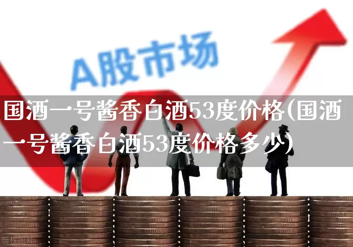 国酒一号酱香白酒53度价格(国酒一号酱香白酒53度价格多少)_https://www.hhem8.com_科创板_第1张