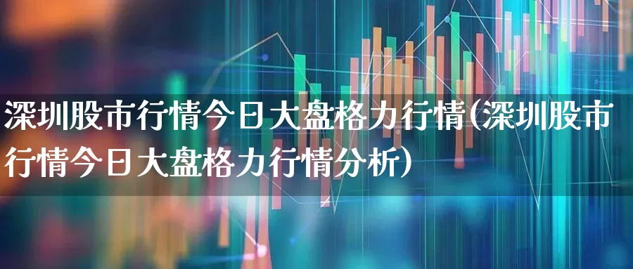 深圳股市行情今日大盘格力行情(深圳股市行情今日大盘格力行情分析)_https://www.hhem8.com_科创板_第1张