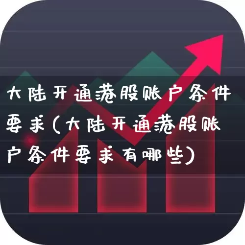 大陆开通港股账户条件要求(大陆开通港股账户条件要求有哪些)_https://www.hhem8.com_深交所_第1张