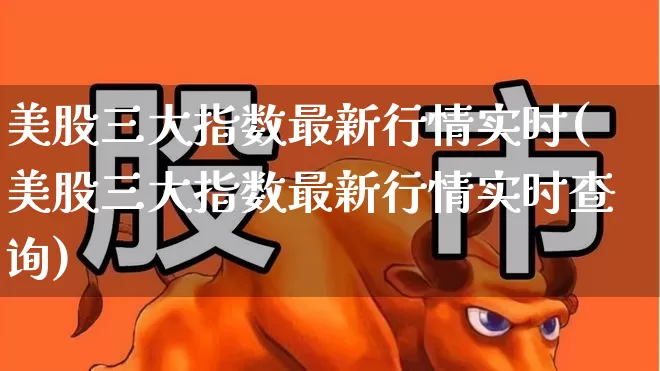 美股三大指数最新行情实时(美股三大指数最新行情实时查询)_https://www.hhem8.com_科创板_第1张