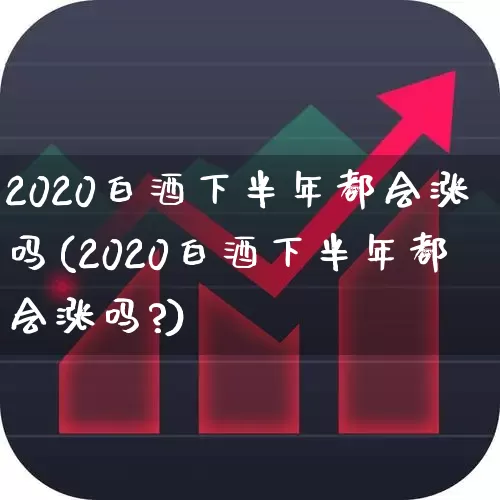 2020白酒下半年都会涨吗(2020白酒下半年都会涨吗?)_https://www.hhem8.com_科创板_第1张